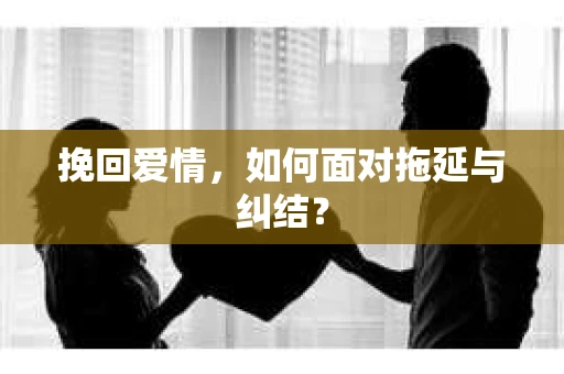 挽回爱情，如何面对拖延与纠结？