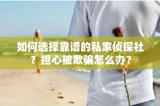 如何选择靠谱的私家侦探社?担心被欺骗怎么办? 如何选择靠谱的私家侦探社?担心被欺骗怎么办?