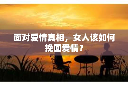 面对爱情真相，女人该如何挽回爱情？