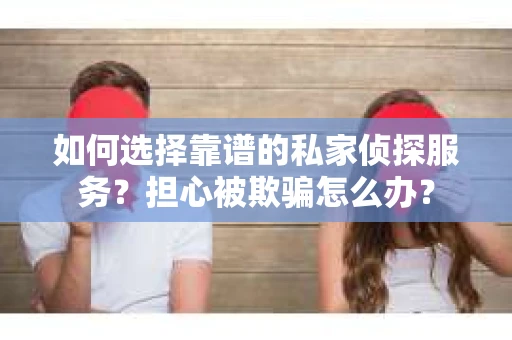 如何选择靠谱的私家侦探服务？担心被欺骗怎么办？