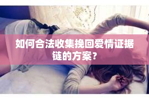 如何合法收集挽回爱情证据链的方案？
