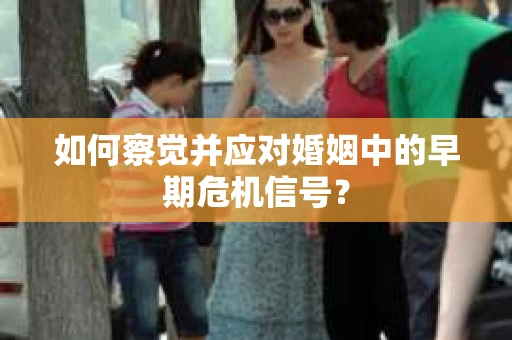 如何察觉并应对婚姻中的早期危机信号？