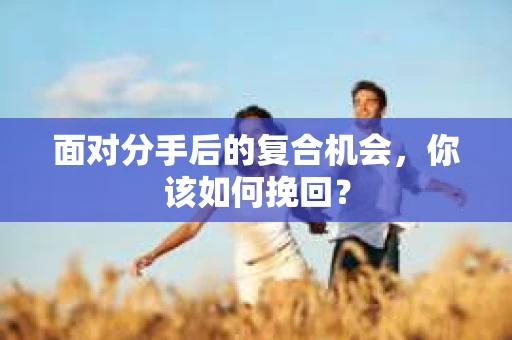 面对分手后的复合机会，你该如何挽回？