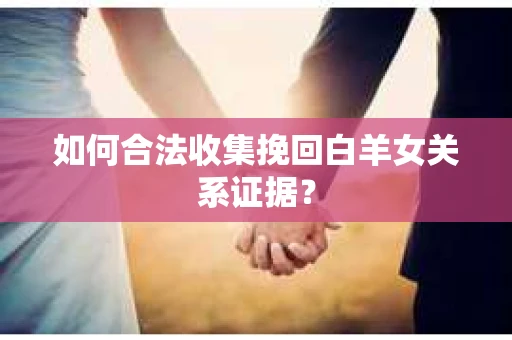 如何合法收集挽回白羊女关系证据? 如何合法收集挽回白羊女关系证据?