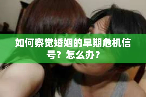 如何察觉婚姻的早期危机信号？怎么办？