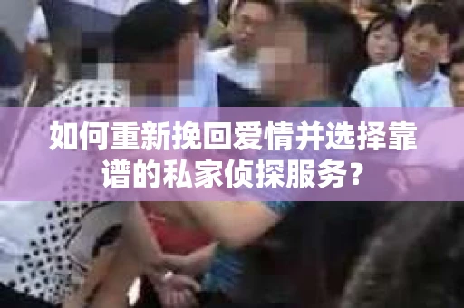 如何重新挽回爱情并选择靠谱的私家侦探服务？