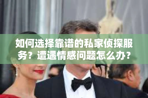 如何选择靠谱的私家侦探服务？遭遇情感问题怎么办？