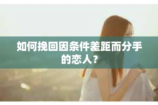 如何挽回因条件差距而分手的恋人？