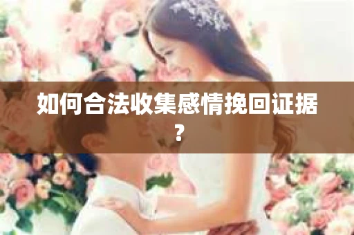 如何合法收集感情挽回证据? 如何合法收集感情挽回证据?