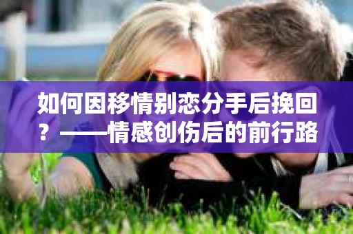 如何因移情别恋分手后挽回?——情感创伤后的前行路线图 如何因移情别恋分手后挽回?——情感创伤后的前行路线图
