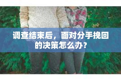 调查结束后，面对分手挽回的决策怎么办？