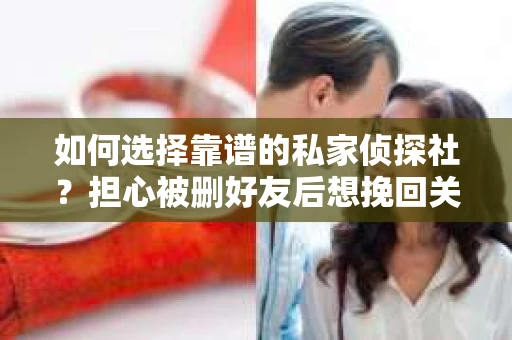 如何选择靠谱的私家侦探社？担心被删好友后想挽回关系怎么办？