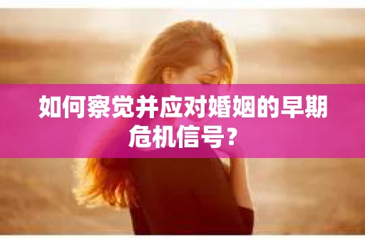 如何察觉并应对婚姻的早期危机信号？