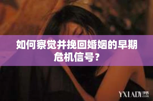 如何察觉并挽回婚姻的早期危机信号？