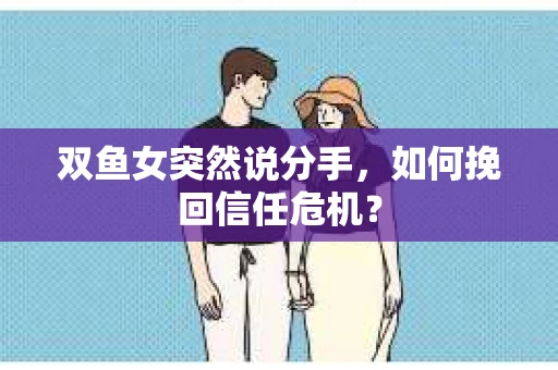 双鱼女突然说分手，如何挽回信任危机？