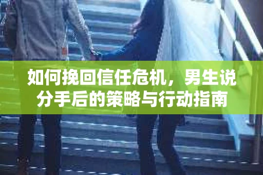 如何挽回信任危机，男生说分手后的策略与行动指南