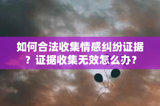 如何合法收集情感纠纷证据？证据收集无效怎么办？