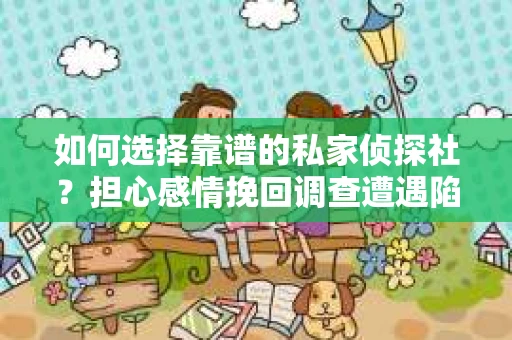 如何选择靠谱的私家侦探社？担心感情挽回调查遭遇陷阱怎么办？