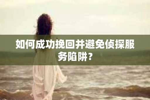 如何成功挽回并避免侦探服务陷阱？
