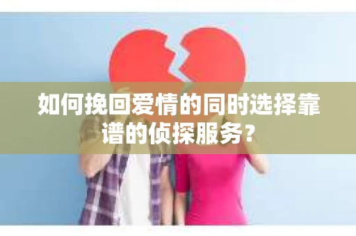 如何挽回爱情的同时选择靠谱的侦探服务？