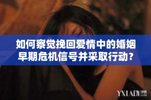 如何察觉挽回爱情中的婚姻早期危机信号并采取行动？