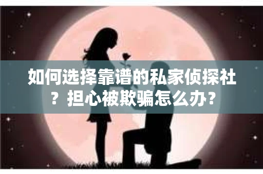 如何选择靠谱的私家侦探社？担心被欺骗怎么办？