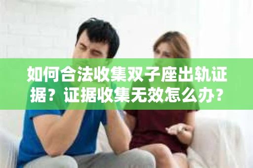 如何合法收集双子座出轨证据？证据收集无效怎么办？