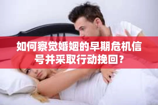 如何察觉婚姻的早期危机信号并采取行动挽回？