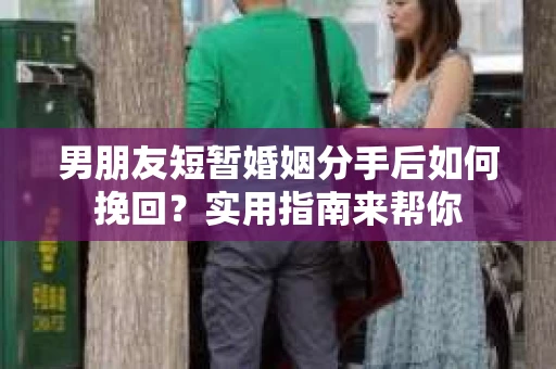 男朋友短暂婚姻分手后如何挽回?实用指南来帮你 男朋友短暂婚姻分手后如何挽回?实用指南来帮你
