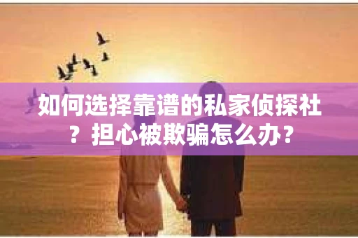 如何选择靠谱的私家侦探社？担心被欺骗怎么办？