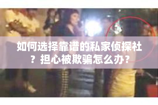 如何选择靠谱的私家侦探社？担心被欺骗怎么办？