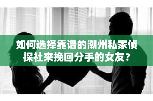如何选择靠谱的潮州私家侦探社来挽回分手的女友? 如何选择靠谱的潮州私家侦探社来挽回分手的女友?