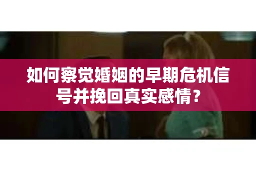 如何察觉婚姻的早期危机信号并挽回真实感情？