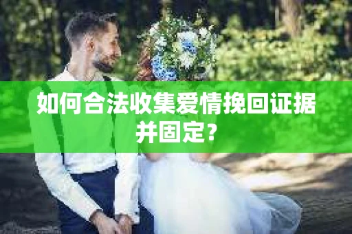 如何合法收集爱情挽回证据并固定？