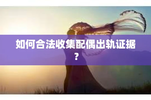 如何合法收集配偶出轨证据？