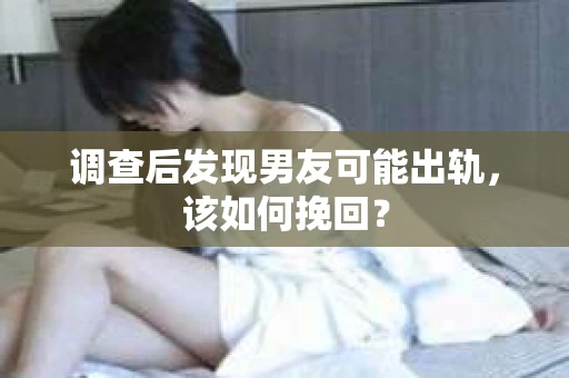 调查后发现男友可能出轨，该如何挽回？