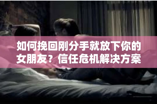 如何挽回刚分手就放下你的女朋友？信任危机解决方案
