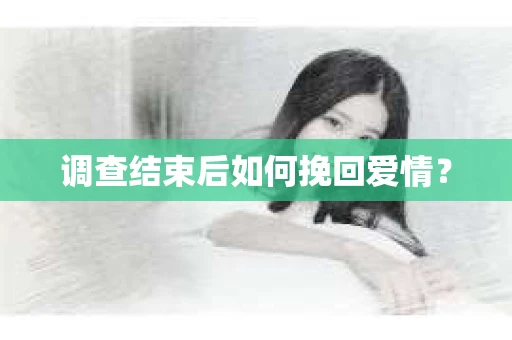 调查结束后如何挽回爱情? 调查结束后如何挽回爱情?