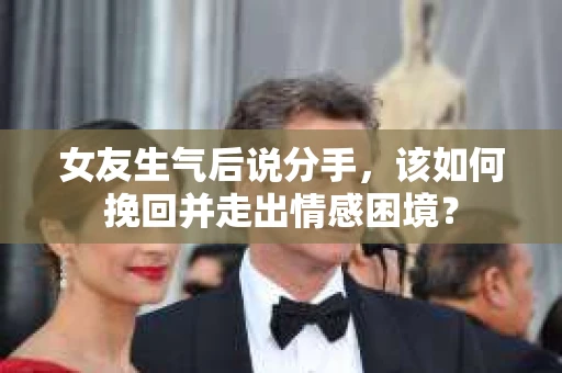 女友生气后说分手,该如何挽回并走出情感困境? 女友生气后说分手,该如何挽回并走出情感困境?