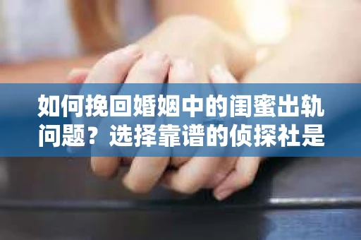 如何挽回婚姻中的闺蜜出轨问题？选择靠谱的侦探社是关键