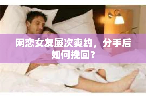网恋女友屡次爽约,分手后如何挽回? 网恋女友屡次爽约,分手后如何挽回?