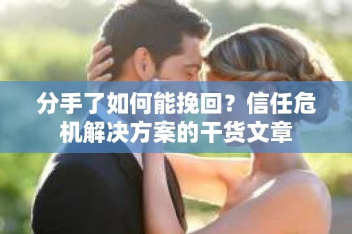 分手了如何能挽回？信任危机解决方案的干货文章