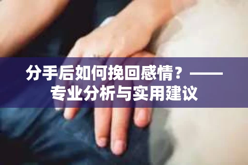 分手后如何挽回感情？——专业分析与实用建议