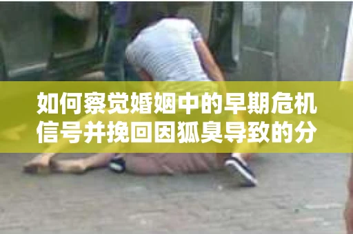 如何察觉婚姻中的早期危机信号并挽回因狐臭导致的分手？