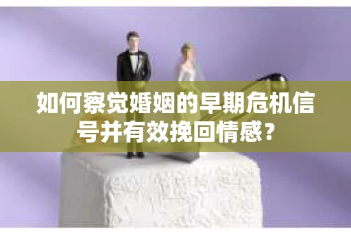 如何察觉婚姻的早期危机信号并有效挽回情感？
