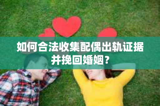 如何合法收集配偶出轨证据并挽回婚姻？