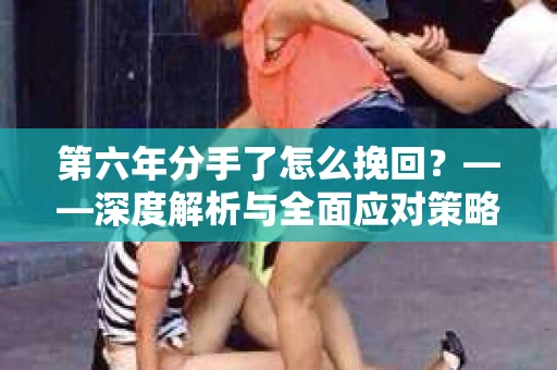 第六年分手了怎么挽回？——深度解析与全面应对策略