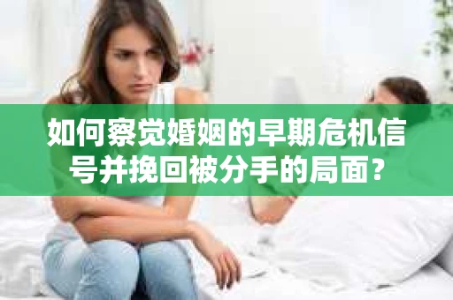 如何察觉婚姻的早期危机信号并挽回被分手的局面？