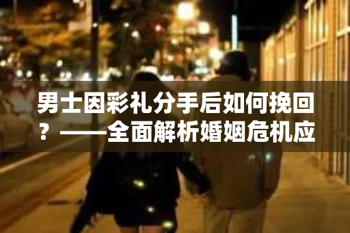男士因彩礼分手后如何挽回？——全面解析婚姻危机应对策略