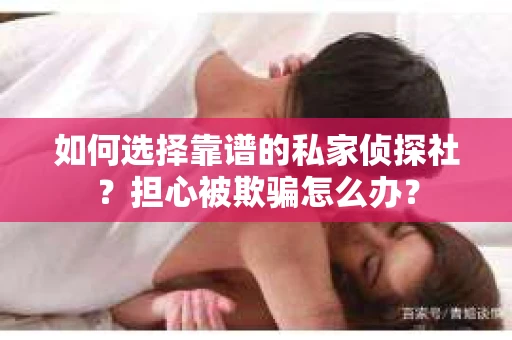 如何选择靠谱的私家侦探社？担心被欺骗怎么办？